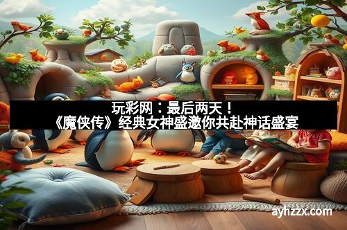 玩彩网：最后两天！《魔侠传》经典女神盛邀你共赴神话盛宴