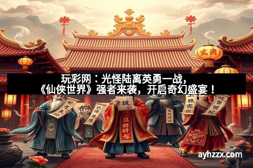 玩彩网：光怪陆离英勇一战，《仙侠世界》强者来袭，开启奇幻盛宴！