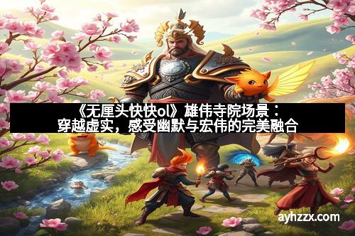 《无厘头快快ol》雄伟寺院场景：穿越虚实，感受幽默与宏伟的完美融合